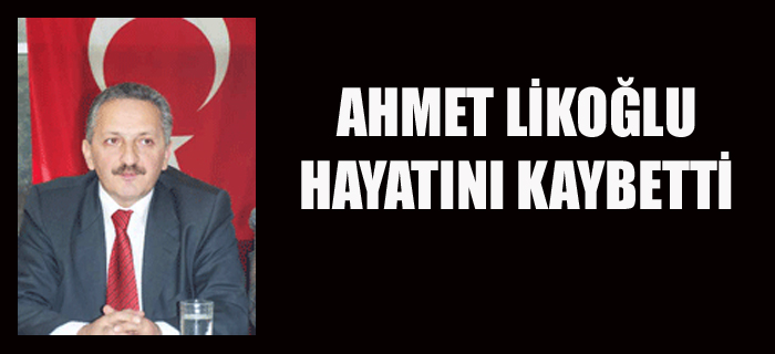 AHMET LİKOĞLU HAYATINI KAYBETTİ